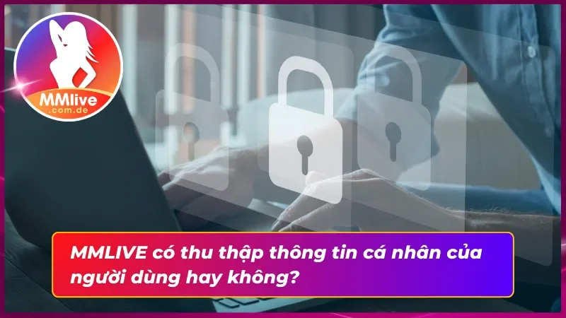 Chính Sách Bảo Mật MMLIVE Chi Tiết Cho Người Mới 3 Trong chính sách bảo mật nhà cái có thu thập thông tin người dùng?