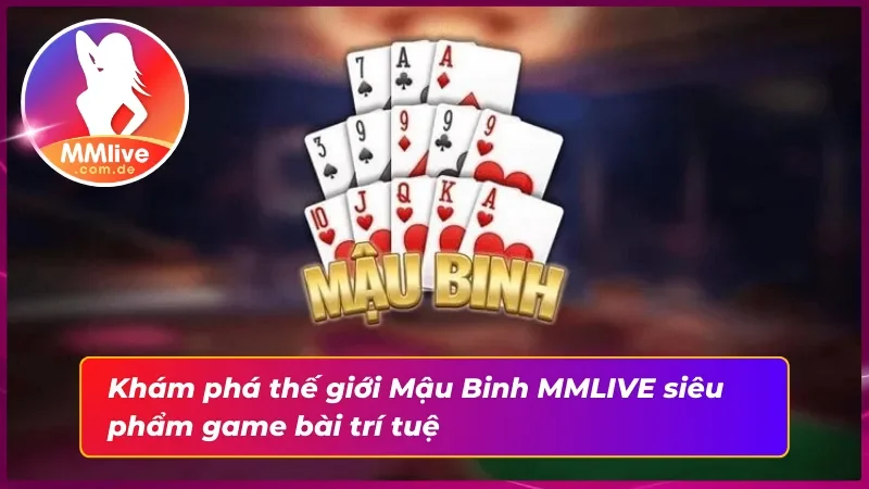 Mậu Binh MMLIVE - Khởi Đầu Của Sự Đẳng Cấp Chưa Từng Có 2 Khám phá game bài Mậu Binh thắng lớn đổi thưởng chỉ trong vài phút